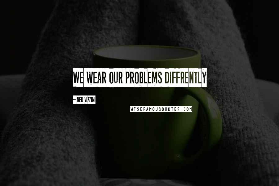 Ned Vizzini quotes: We wear our problems diffrently