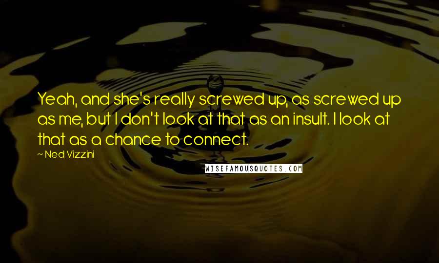 Ned Vizzini quotes: Yeah, and she's really screwed up, as screwed up as me, but I don't look at that as an insult. I look at that as a chance to connect.