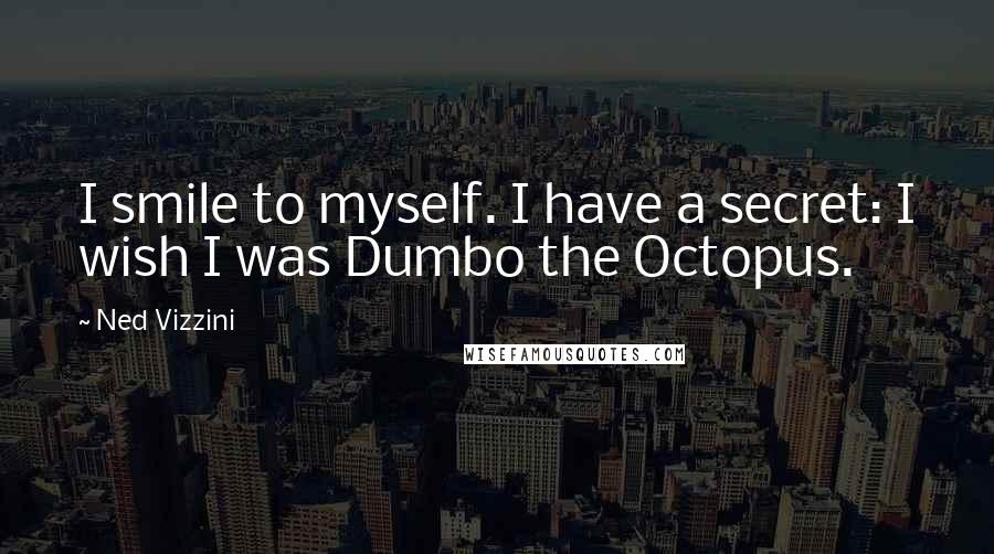 Ned Vizzini quotes: I smile to myself. I have a secret: I wish I was Dumbo the Octopus.