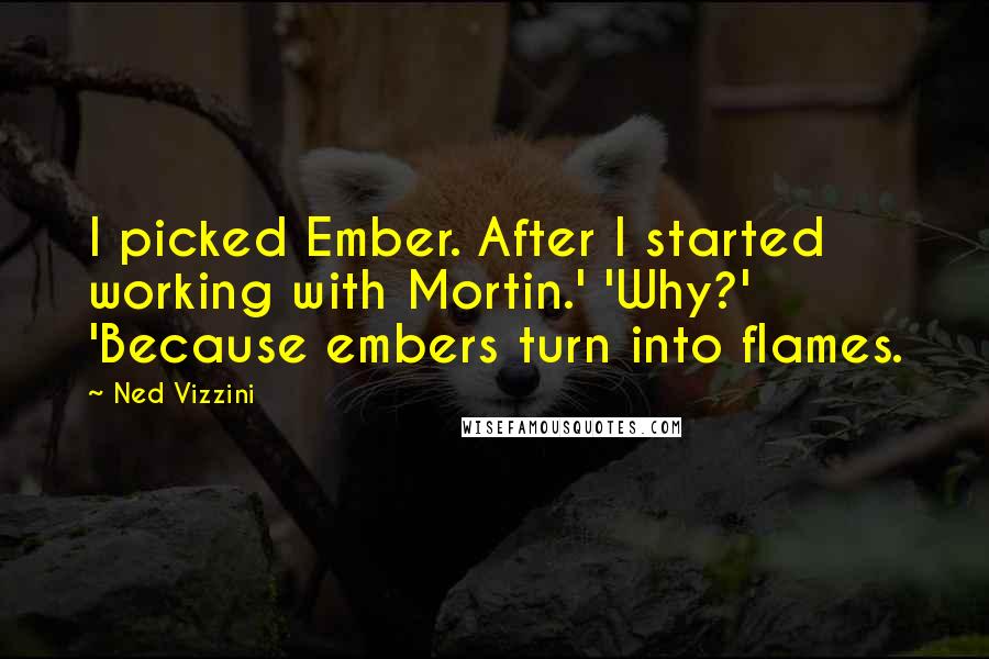 Ned Vizzini quotes: I picked Ember. After I started working with Mortin.' 'Why?' 'Because embers turn into flames.