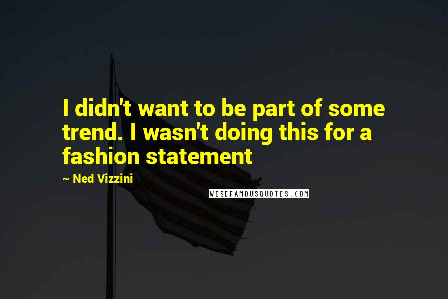 Ned Vizzini quotes: I didn't want to be part of some trend. I wasn't doing this for a fashion statement