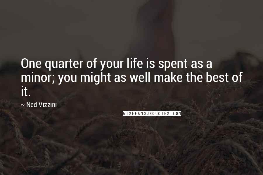 Ned Vizzini quotes: One quarter of your life is spent as a minor; you might as well make the best of it.