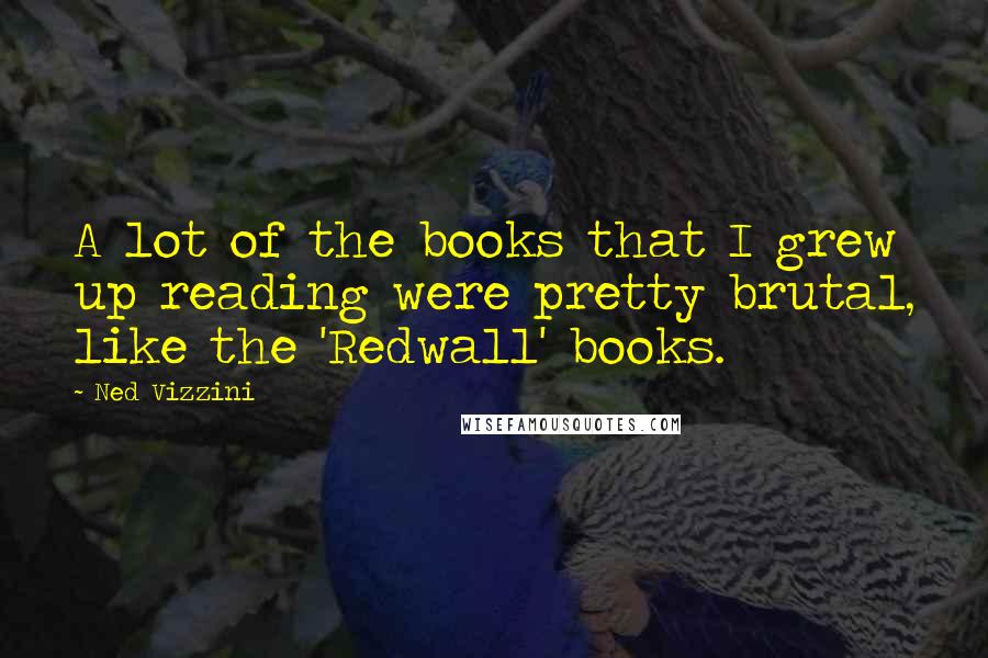 Ned Vizzini quotes: A lot of the books that I grew up reading were pretty brutal, like the 'Redwall' books.