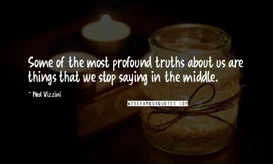 Ned Vizzini quotes: Some of the most profound truths about us are things that we stop saying in the middle.