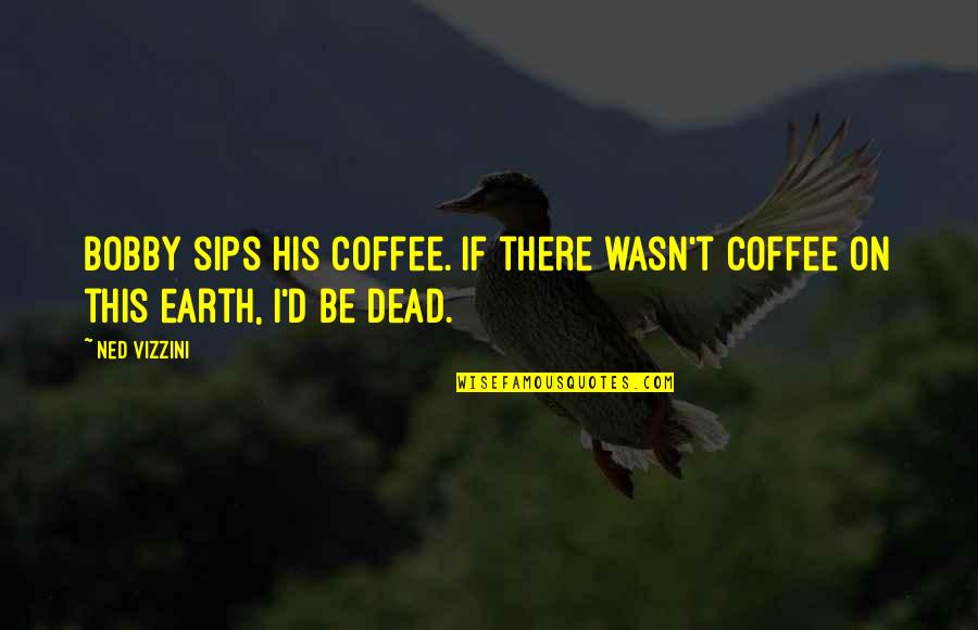Ned Vizzini Quotes By Ned Vizzini: Bobby sips his coffee. If there wasn't coffee