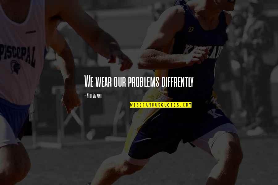 Ned Vizzini Quotes By Ned Vizzini: We wear our problems diffrently
