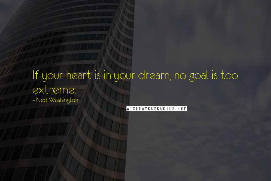 Ned Washington quotes: If your heart is in your dream, no goal is too extreme.