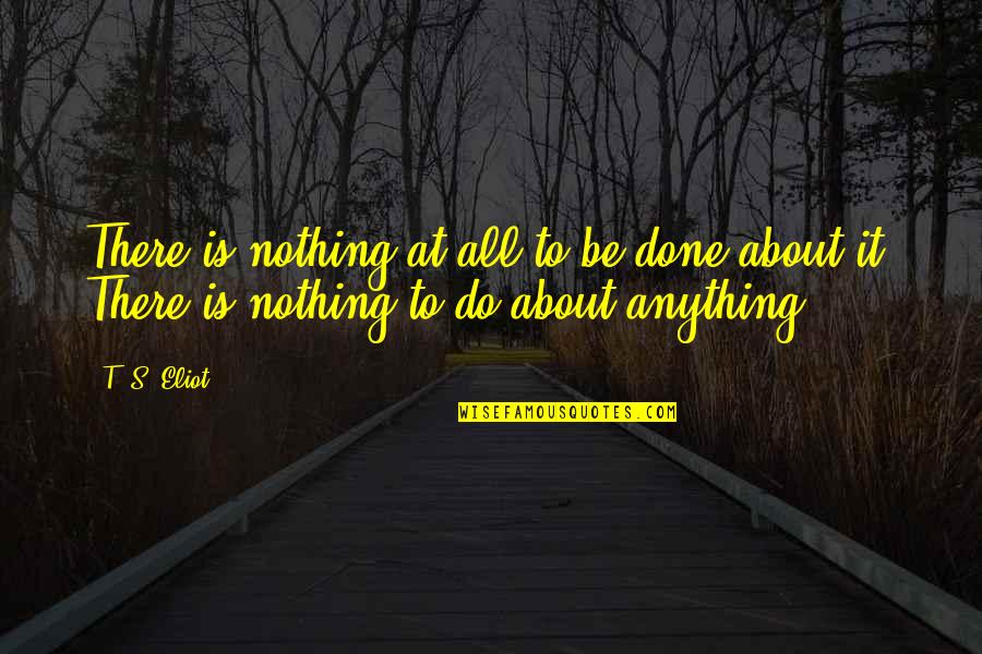 Nedda Quotes By T. S. Eliot: There is nothing at all to be done
