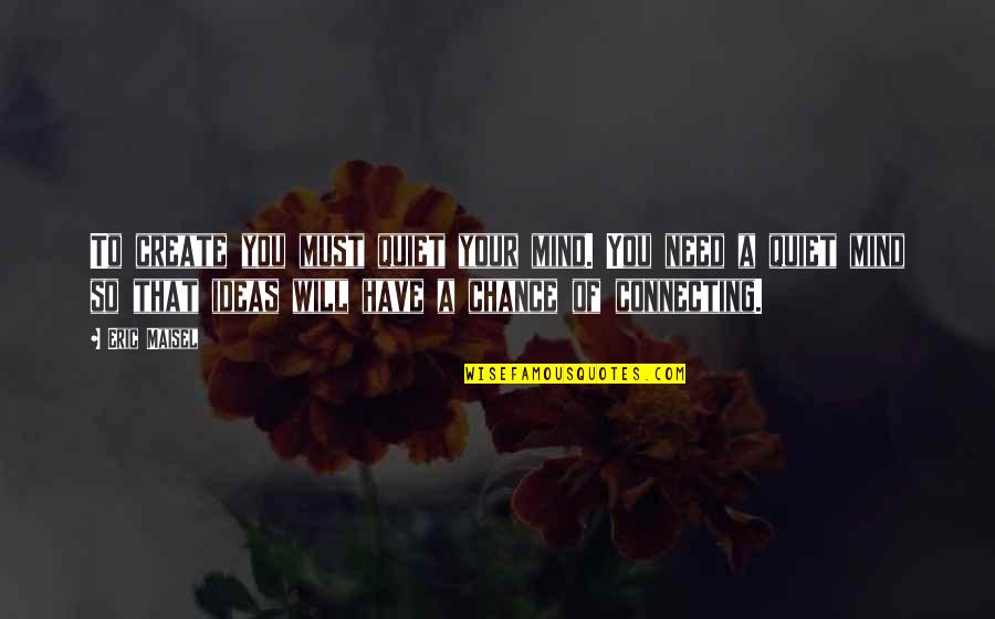 Need A Chance Quotes By Eric Maisel: To create you must quiet your mind. You