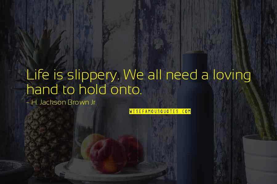 Need A Hand To Hold Quotes By H. Jackson Brown Jr.: Life is slippery. We all need a loving Need A Hand To Hold Quotes By H. Jackson Brown Jr.: Life is slippery. We all need a loving