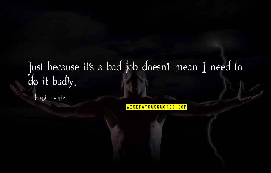 Need A Job Quotes By Hugh Laurie: Just because it's a bad job doesn't mean