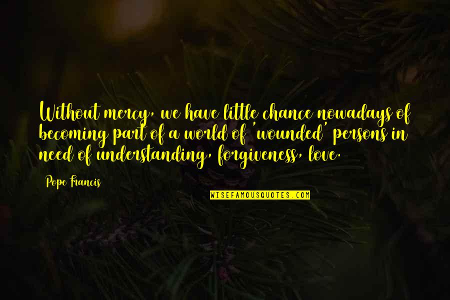 Need A Little Love Quotes By Pope Francis: Without mercy, we have little chance nowadays of Need A Little Love Quotes By Pope Francis: Without mercy, we have little chance nowadays of