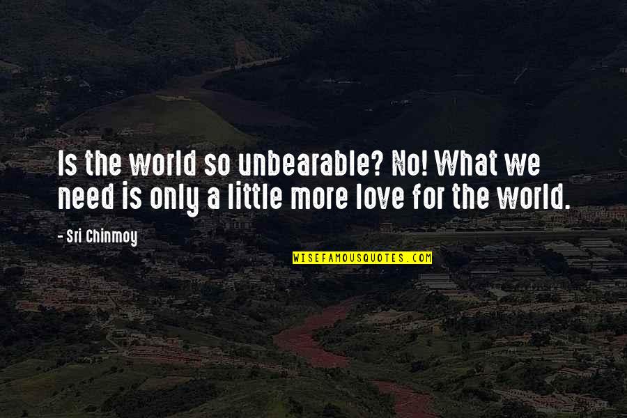 Need A Little Love Quotes By Sri Chinmoy: Is the world so unbearable? No! What we