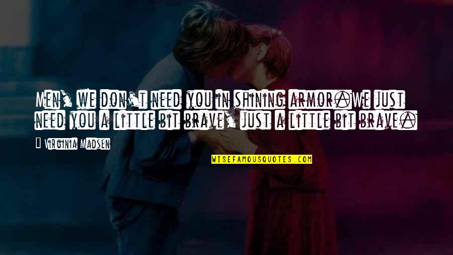 Need A Little Love Quotes By Virginia Madsen: Men, we don't need you in shining armor.We Need A Little Love Quotes By Virginia Madsen: Men, we don't need you in shining armor.We