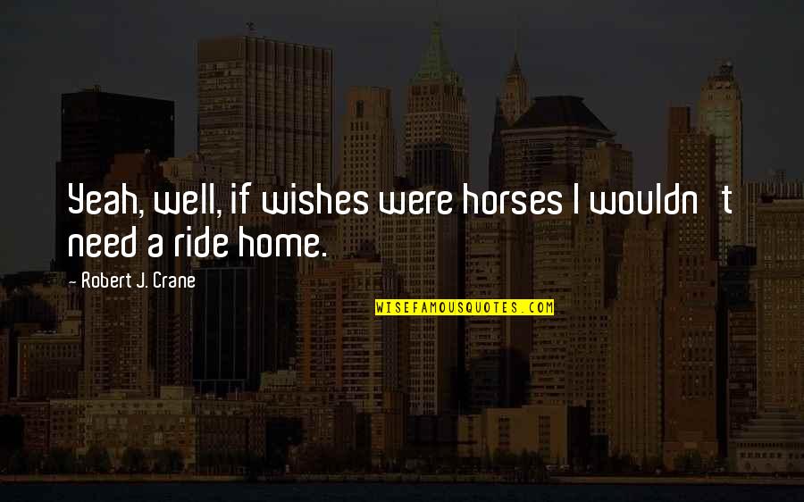 Need A Ride Quotes By Robert J. Crane: Yeah, well, if wishes were horses I wouldn't