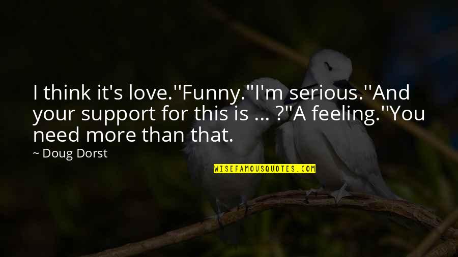 Need For Love Quotes By Doug Dorst: I think it's love.''Funny.''I'm serious.''And your support for Need For Love Quotes By Doug Dorst: I think it's love.''Funny.''I'm serious.''And your support for