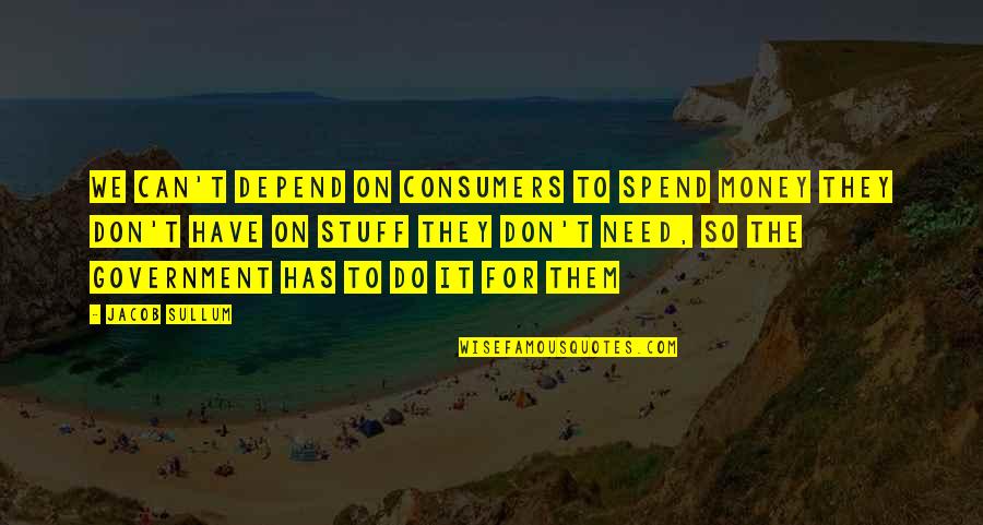 Need For Money Quotes By Jacob Sullum: We can't depend on consumers to spend money