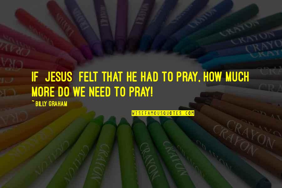 Need For Prayer Quotes By Billy Graham: If [Jesus] felt that He had to pray,