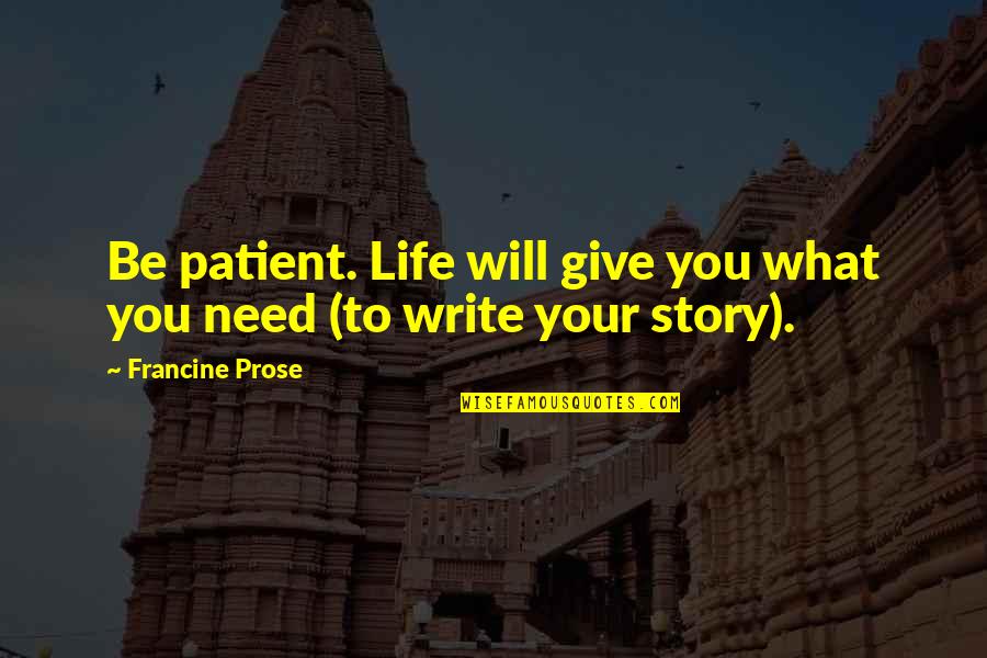 Need Give Quotes By Francine Prose: Be patient. Life will give you what you