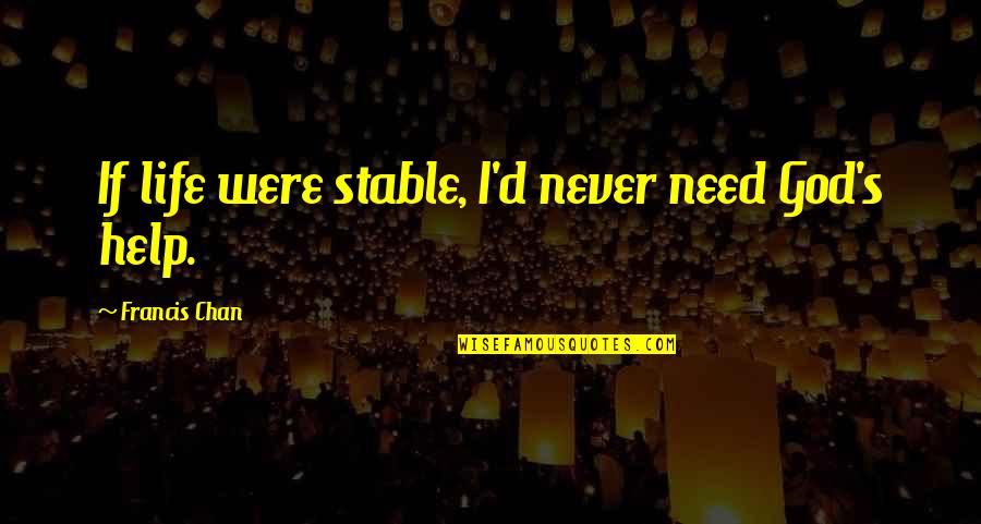 Need Help Quotes By Francis Chan: If life were stable, I'd never need God's