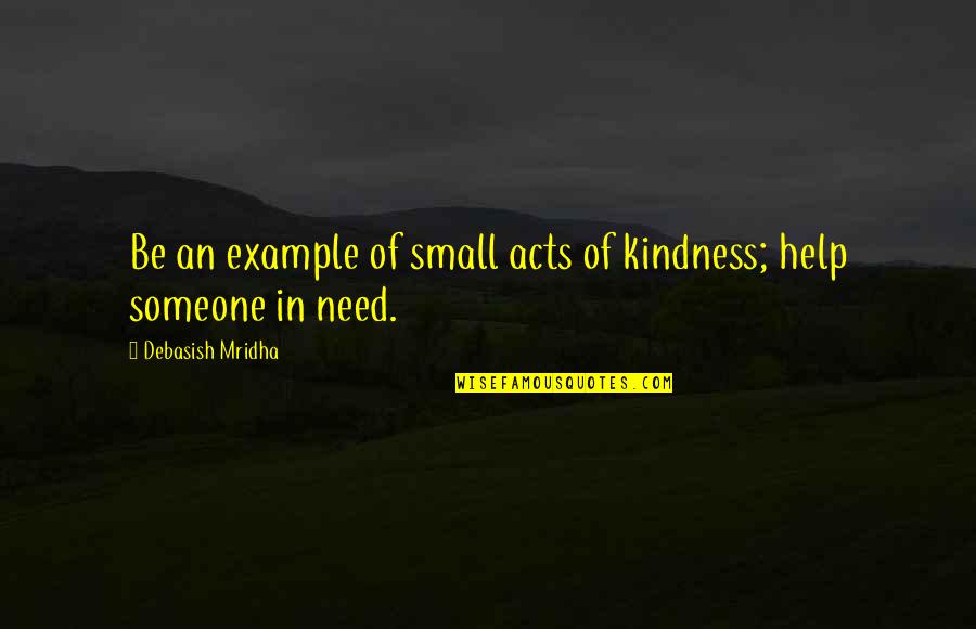 Need Help Quotes Quotes By Debasish Mridha: Be an example of small acts of kindness; Need Help Quotes Quotes By Debasish Mridha: Be an example of small acts of kindness;