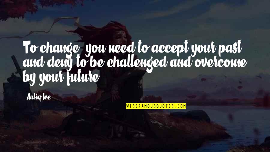 Need Life Change Quotes By Auliq Ice: To change, you need to accept your past