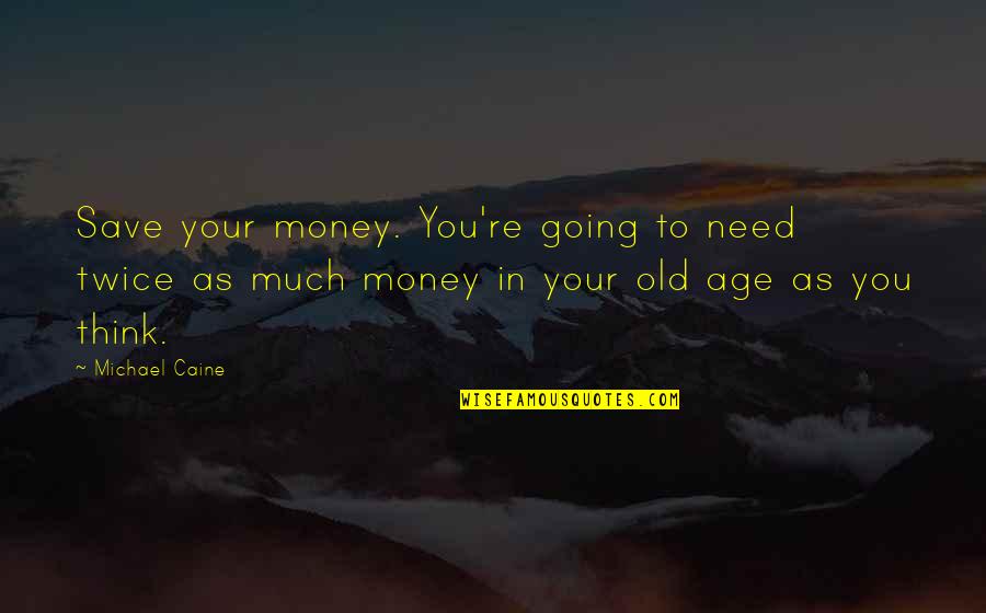 Need Money Quotes By Michael Caine: Save your money. You're going to need twice Need Money Quotes By Michael Caine: Save your money. You're going to need twice