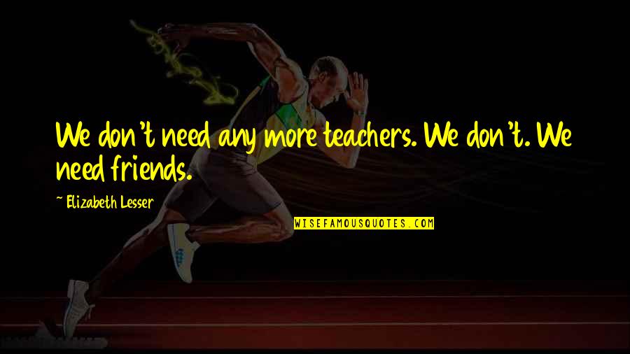 Need No Friends Quotes By Elizabeth Lesser: We don't need any more teachers. We don't.