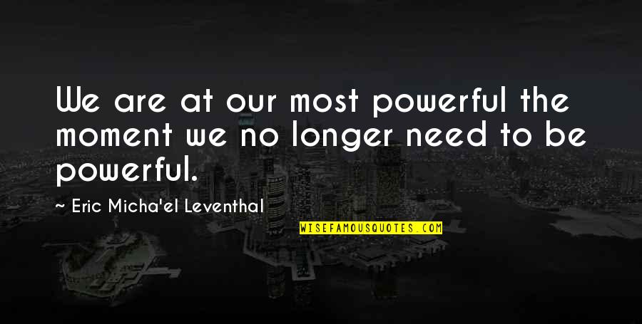 Need No Love Quotes By Eric Micha'el Leventhal: We are at our most powerful the moment