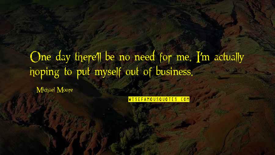 Need No One But Myself Quotes By Michael Moore: One day there'll be no need for me. Need No One But Myself Quotes By Michael Moore: One day there'll be no need for me.