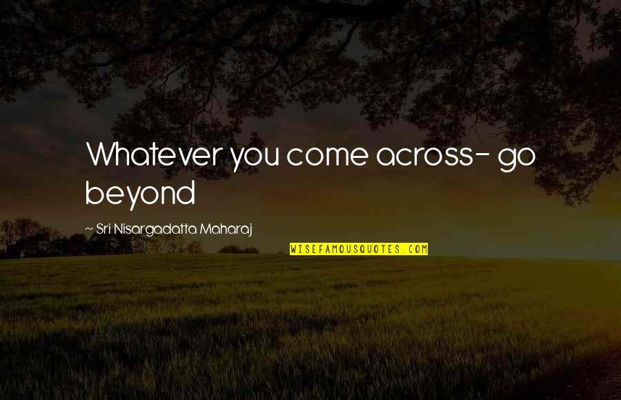 Need No One But Myself Quotes By Sri Nisargadatta Maharaj: Whatever you come across- go beyond