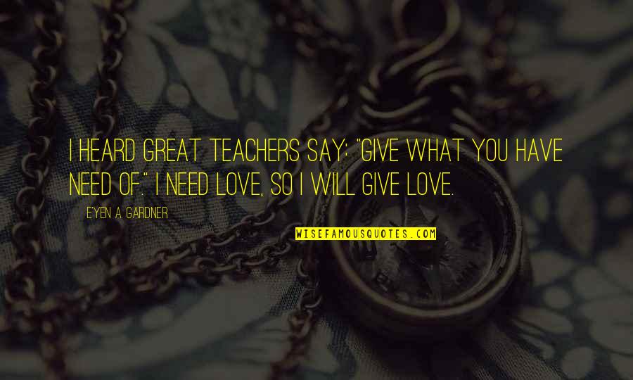 Need Of Love Quotes By E'yen A. Gardner: I heard great teachers say: "Give what you Need Of Love Quotes By E'yen A. Gardner: I heard great teachers say: "Give what you