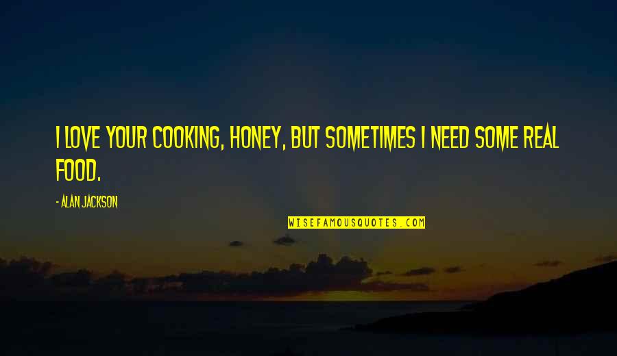 Need Real Love Quotes By Alan Jackson: I love your cooking, honey, but sometimes I