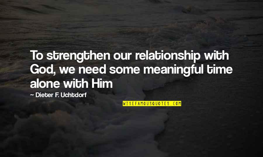 Need Some Time Alone Quotes By Dieter F. Uchtdorf: To strengthen our relationship with God, we need