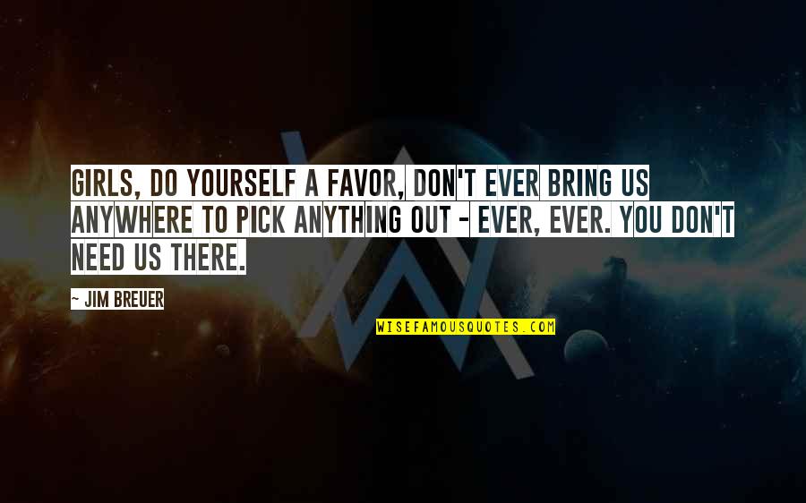 Need That Girl Quotes By Jim Breuer: Girls, do yourself a favor, don't ever bring Need That Girl Quotes By Jim Breuer: Girls, do yourself a favor, don't ever bring