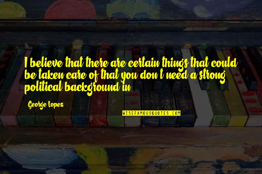 Need To Be Taken Care Of Quotes By George Lopez: I believe that there are certain things that
