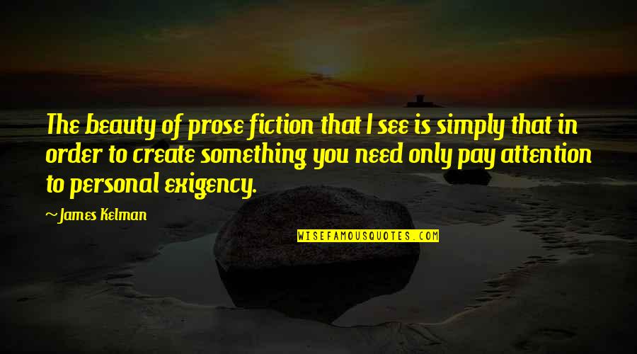 Need To Create Quotes By James Kelman: The beauty of prose fiction that I see