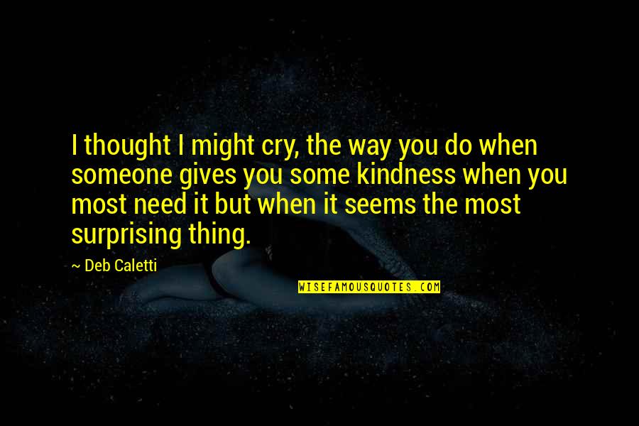 Need To Cry Quotes By Deb Caletti: I thought I might cry, the way you Need To Cry Quotes By Deb Caletti: I thought I might cry, the way you