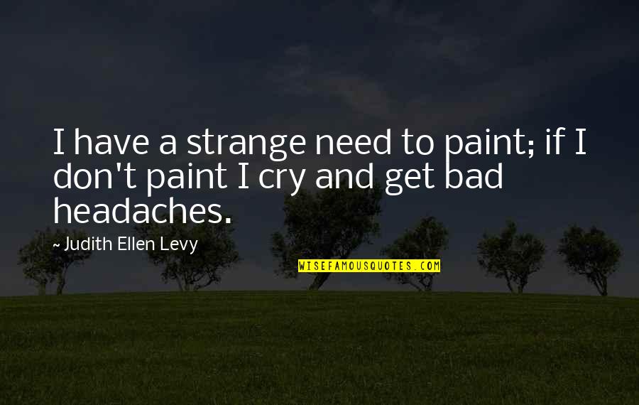 Need To Cry Quotes By Judith Ellen Levy: I have a strange need to paint; if Need To Cry Quotes By Judith Ellen Levy: I have a strange need to paint; if