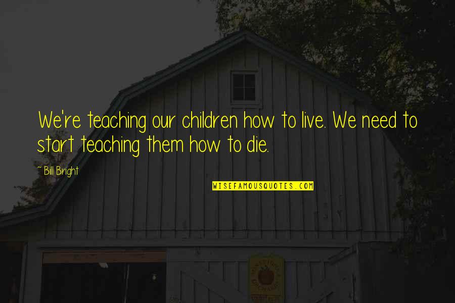 Need To Die Quotes By Bill Bright: We're teaching our children how to live. We