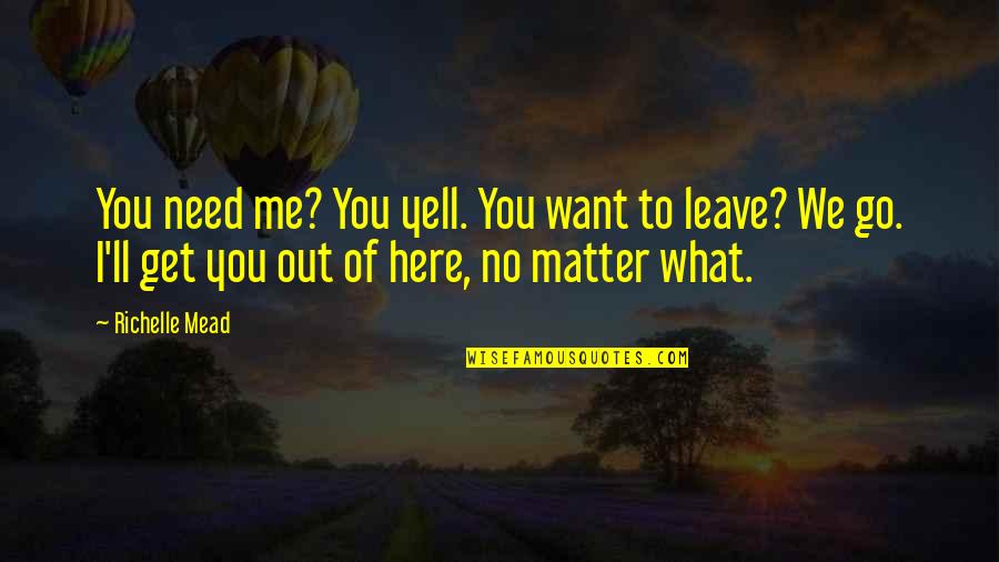 Need To Go Out Quotes By Richelle Mead: You need me? You yell. You want to