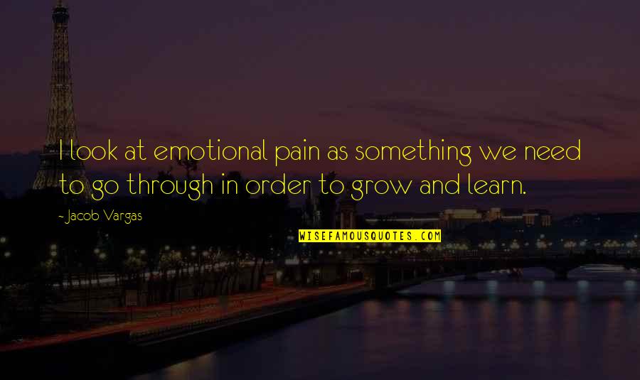 Need To Grow Up Quotes By Jacob Vargas: I look at emotional pain as something we