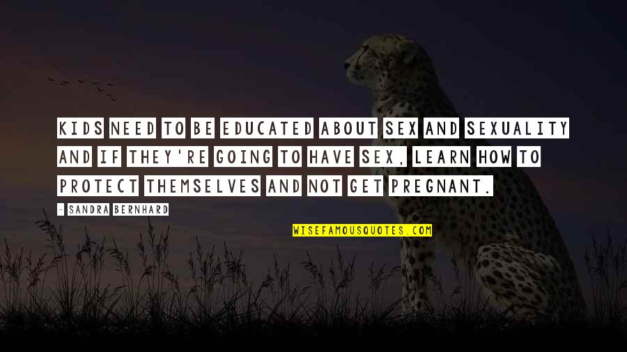 Need To Learn More Quotes By Sandra Bernhard: Kids need to be educated about sex and Need To Learn More Quotes By Sandra Bernhard: Kids need to be educated about sex and