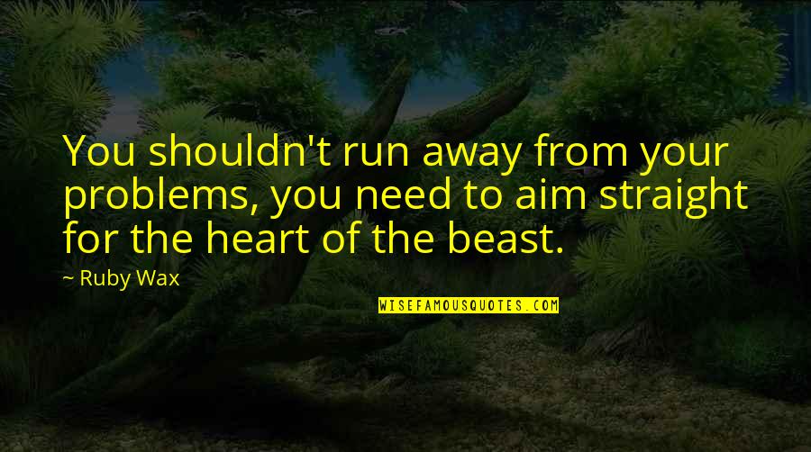 Need To Run Away Quotes By Ruby Wax: You shouldn't run away from your problems, you Need To Run Away Quotes By Ruby Wax: You shouldn't run away from your problems, you