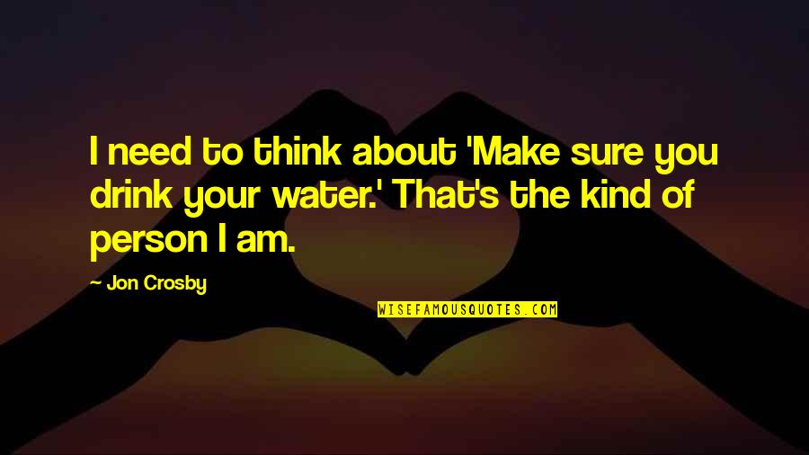 Need Water Quotes By Jon Crosby: I need to think about 'Make sure you Need Water Quotes By Jon Crosby: I need to think about 'Make sure you