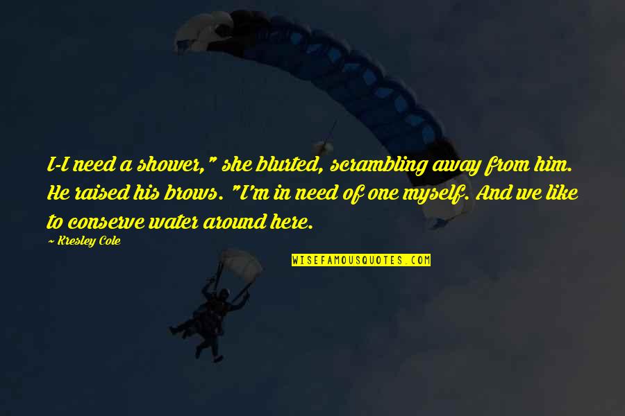 Need Water Quotes By Kresley Cole: I-I need a shower," she blurted, scrambling away Need Water Quotes By Kresley Cole: I-I need a shower," she blurted, scrambling away