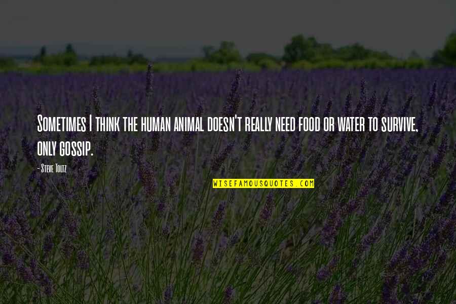 Need Water Quotes By Steve Toltz: Sometimes I think the human animal doesn't really Need Water Quotes By Steve Toltz: Sometimes I think the human animal doesn't really