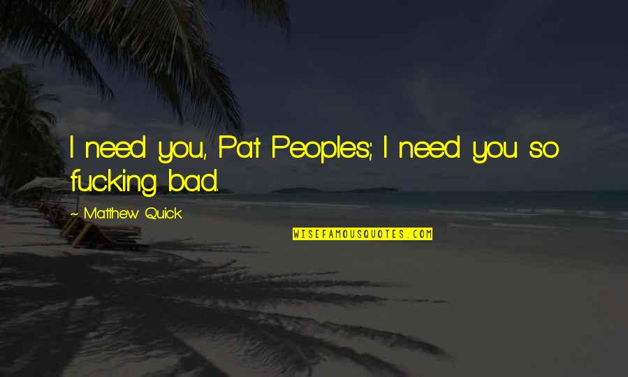 Need You Bad Quotes By Matthew Quick: I need you, Pat Peoples; I need you