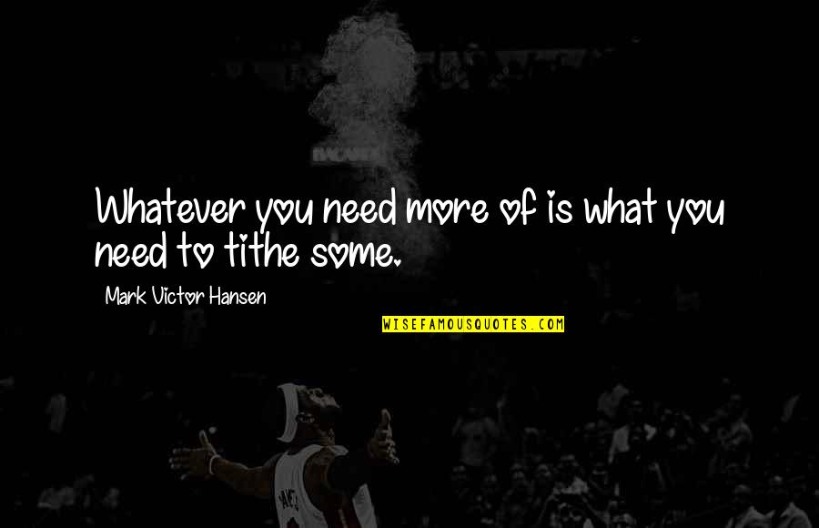 Need You More Quotes By Mark Victor Hansen: Whatever you need more of is what you Need You More Quotes By Mark Victor Hansen: Whatever you need more of is what you