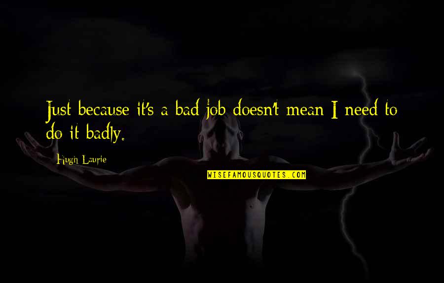 Need You So Badly Quotes By Hugh Laurie: Just because it's a bad job doesn't mean